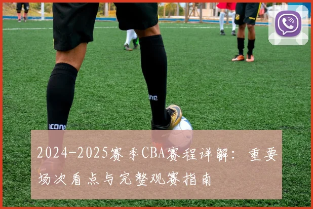 2024-2025赛季CBA赛程详解:重要场次看点与完整观赛指南
