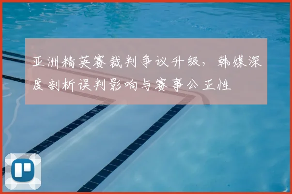 亚洲精英赛裁判争议升级，韩媒深度剖析误判影响与赛事公正性