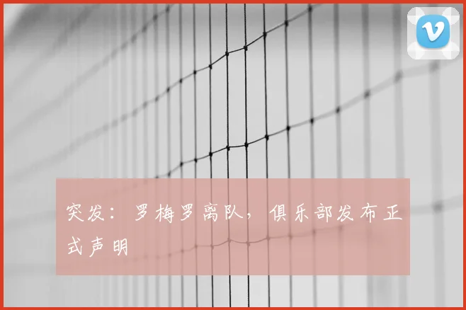 突发：罗梅罗离队，俱乐部发布正式声明
