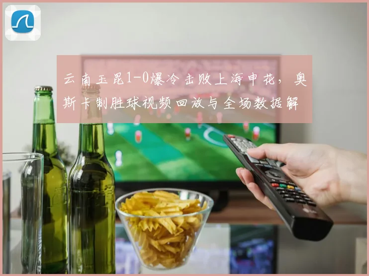 云南玉昆1-0爆冷击败上海申花,奥斯卡制胜球视频回放与全场数据解析