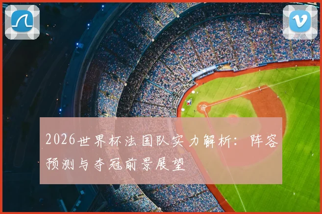 2026世界杯法国队实力解析:阵容预测与夺冠前景展望