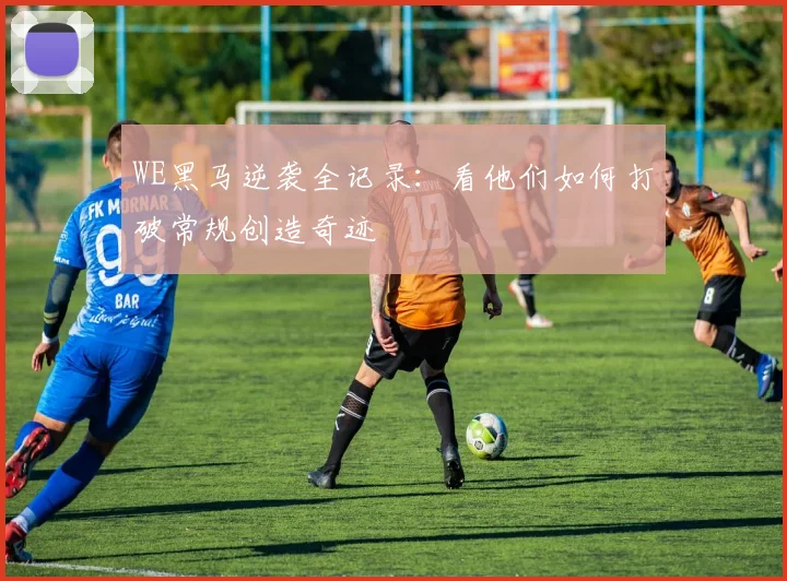 WE黑马逆袭全记录：看他们如何打破常规创造奇迹