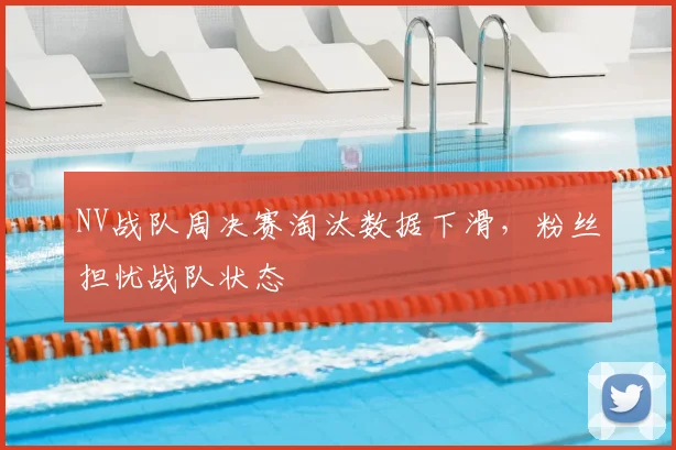 NV战队周决赛淘汰数据下滑，粉丝担忧战队状态