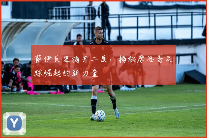 萨伊瓦里梅开二度,揭秘摩洛哥足球崛起的新力量