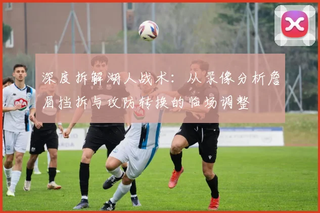 深度拆解湖人战术:从录像分析詹眉挡拆与攻防转换的临场调整