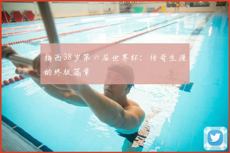 梅西38岁第六届世界杯：传奇生涯的终极篇章