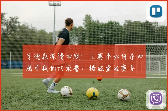 亨德森深情回顾:上赛季如何夺回属于我们的荣誉,铸就童话赛季