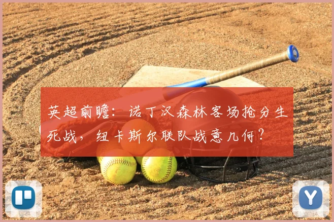 英超前瞻:诺丁汉森林客场抢分生死战,纽卡斯尔联队战意几何?