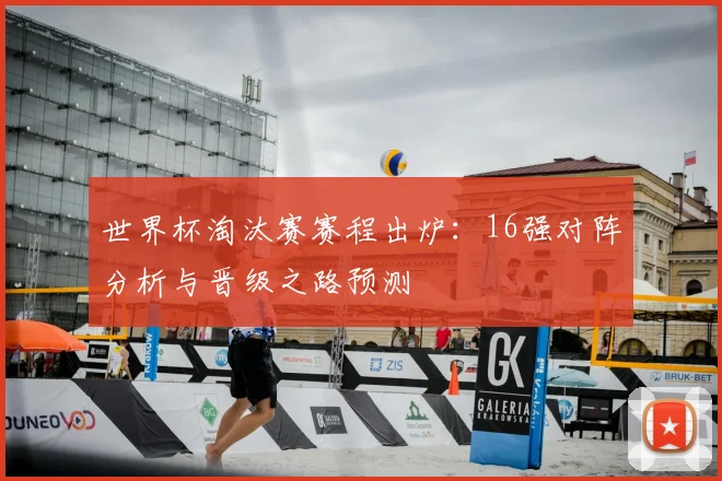 世界杯淘汰赛赛程出炉：16强对阵分析与晋级之路预测