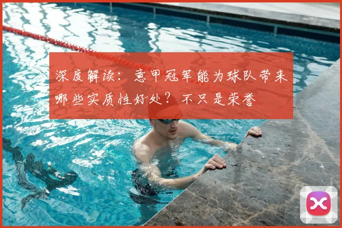 深度解读:意甲冠军能为球队带来哪些实质性好处?不只是荣誉