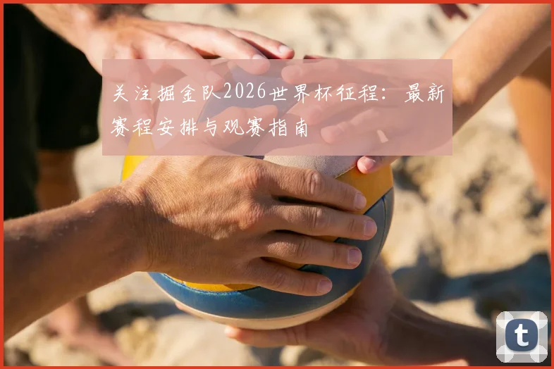 关注掘金队2026世界杯征程：最新赛程安排与观赛指南