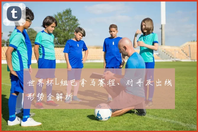 世界杯L组巴拿马赛程、对手及出线形势全解析