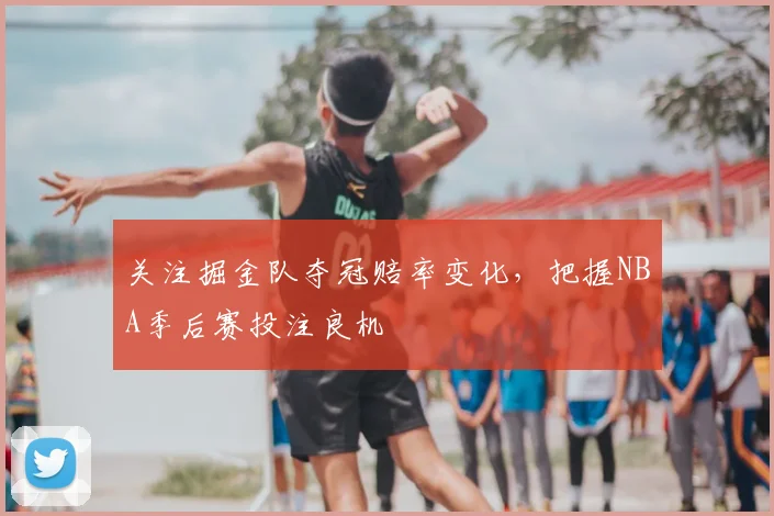 关注掘金队夺冠赔率变化,把握NBA季后赛投注良机