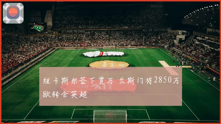 纽卡斯尔签下贾万 兰斯门将2850万欧转会英超