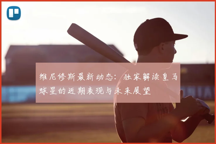维尼修斯最新动态：独家解读皇马球星的近期表现与未来展望