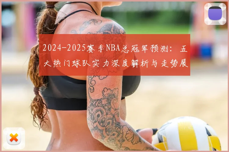 2024-2025赛季NBA总冠军预测:五大热门球队实力深度解析与走势展望