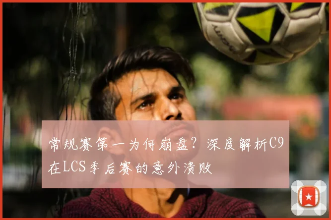 常规赛第一为何崩盘?深度解析C9在LCS季后赛的意外溃败