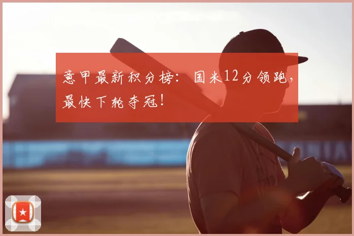 意甲最新积分榜：国米12分领跑，最快下轮夺冠！