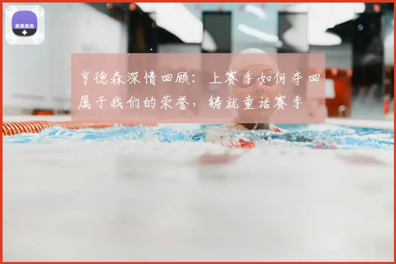 亨德森深情回顾:上赛季如何夺回属于我们的荣誉,铸就童话赛季