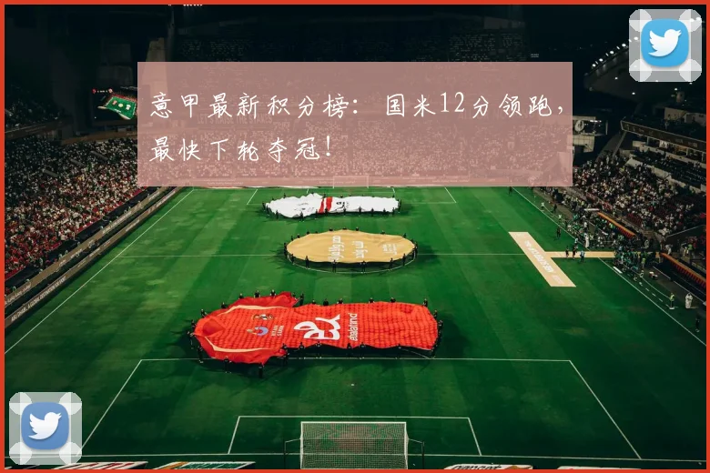 意甲最新积分榜：国米12分领跑，最快下轮夺冠！