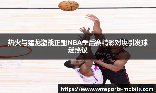 热火与猛龙激战正酣NBA季后赛精彩对决引发球迷热议