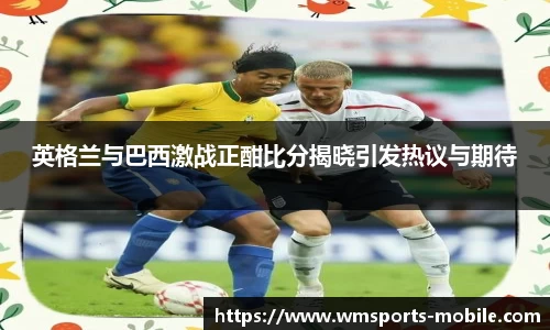 英格兰与巴西激战正酣比分揭晓引发热议与期待